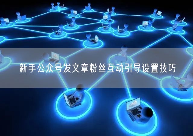 新手公众号发文章粉丝互动引导设置技巧