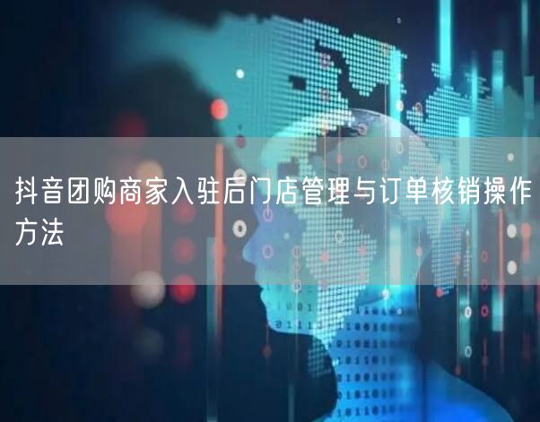 抖音团购商家入驻后门店管理与订单核销操作方法