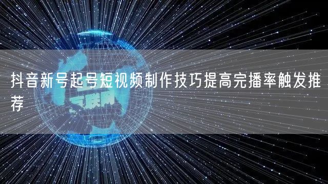 抖音新号起号短视频制作技巧提高完播率触发推荐