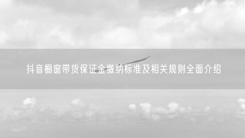 抖音橱窗带货保证金缴纳标准及相关规则全面介绍