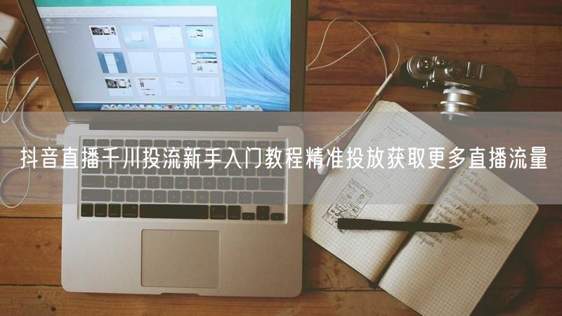 抖音直播千川投流新手入门教程精准投放获取更多直播流量