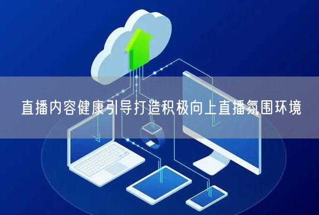 直播内容健康引导打造积极向上直播氛围环境