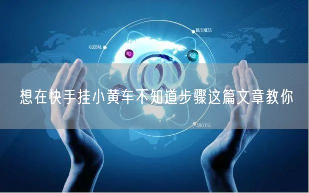 想在快手挂小黄车不知道步骤这篇文章教你