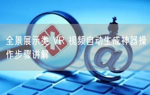 全景展示类 VR 视频自动生成神器操作步骤讲解