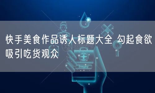 快手美食作品诱人标题大全 勾起食欲吸引吃货观众