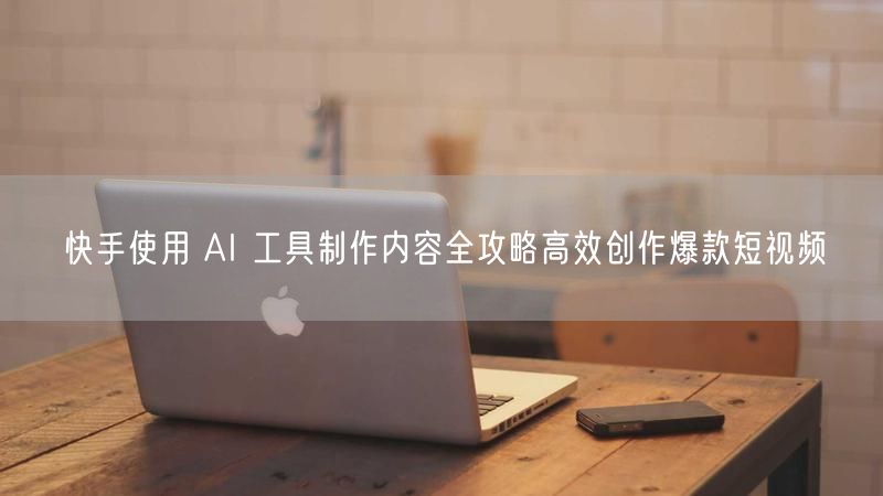 快手使用 AI 工具制作内容全攻略高效创作爆款短视频
