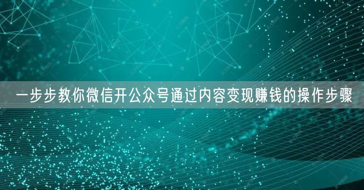 一步步教你微信开公众号通过内容变现赚钱的操作步骤