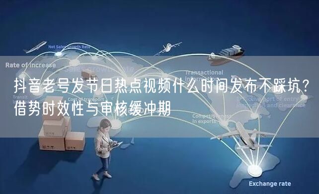 抖音老号发节日热点视频什么时间发布不踩坑？借势时效性与审核缓冲期