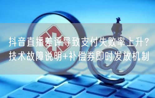 抖音直播差评导致支付失败率上升？技术故障说明+补偿券即时发放机制