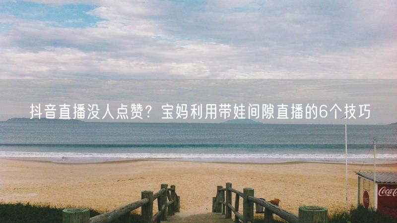 抖音直播没人点赞？宝妈利用带娃间隙直播的6个技巧