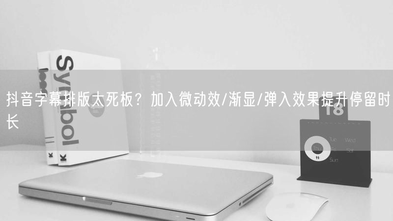 抖音字幕排版太死板？加入微动效/渐显/弹入效果提升停留时长