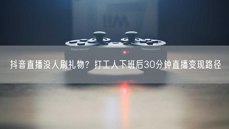 抖音直播没人刷礼物？打工人下班后30分钟直播变现路径