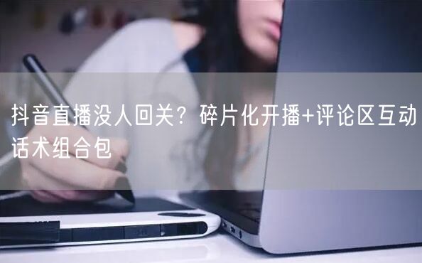 抖音直播没人回关？碎片化开播+评论区互动话术组合包