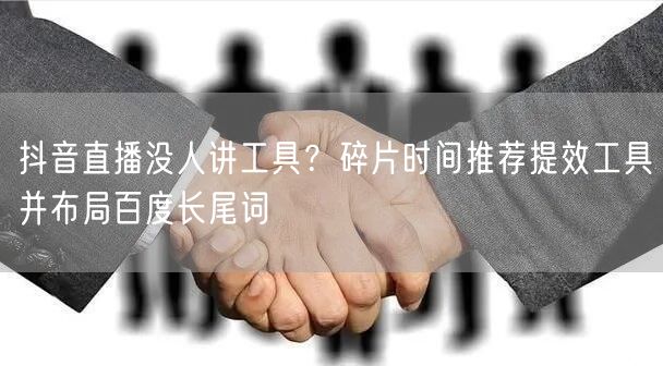 抖音直播没人讲工具？碎片时间推荐提效工具并布局百度长尾词