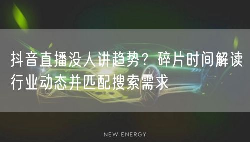 抖音直播没人讲趋势？碎片时间解读行业动态并匹配搜索需求