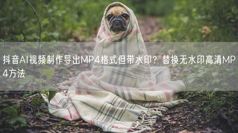 抖音AI视频制作导出MP4格式但带水印？替换无水印高清MP4方法