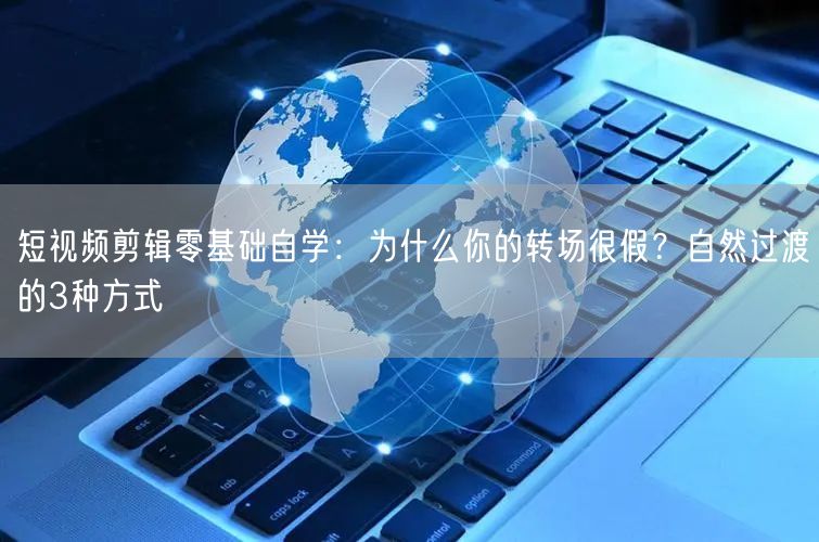 短视频剪辑零基础自学：为什么你的转场很假？自然过渡的3种方式