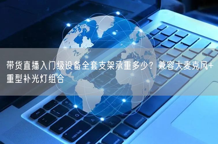 带货直播入门级设备全套支架承重多少？兼容大麦克风+重型补光灯组合