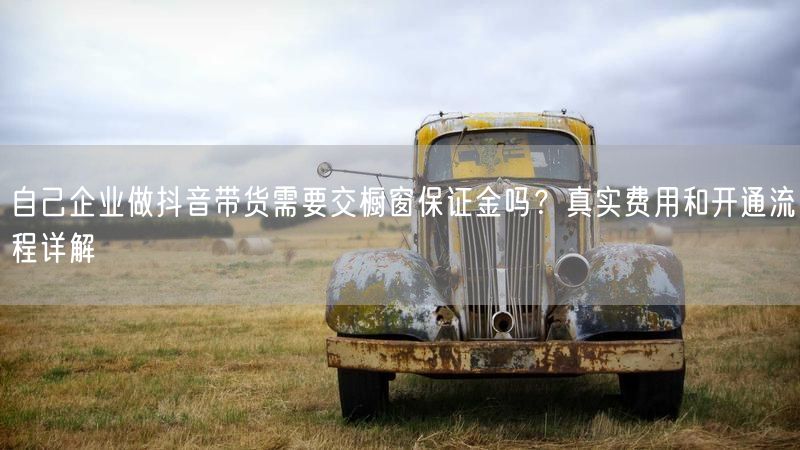 自己企业做抖音带货需要交橱窗保证金吗？真实费用和开通流程详解