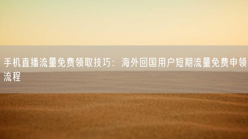 手机直播流量免费领取技巧：海外回国用户短期流量免费申领流程