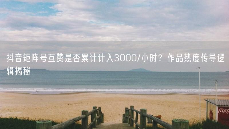抖音矩阵号互赞是否累计计入3000/小时？作品热度传导逻辑揭秘