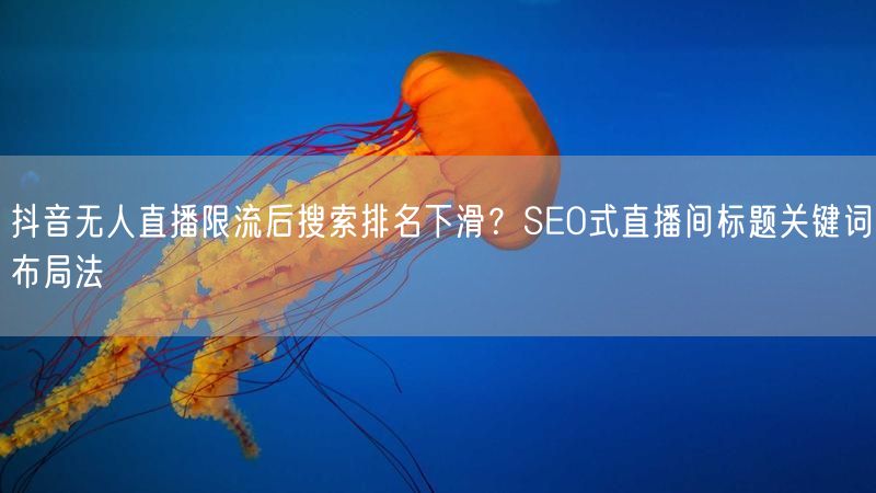 抖音无人直播限流后搜索排名下滑？SEO式直播间标题关键词布局法