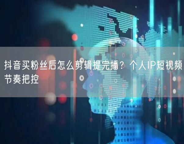 抖音买粉丝后怎么剪辑提完播？个人IP短视频节奏把控