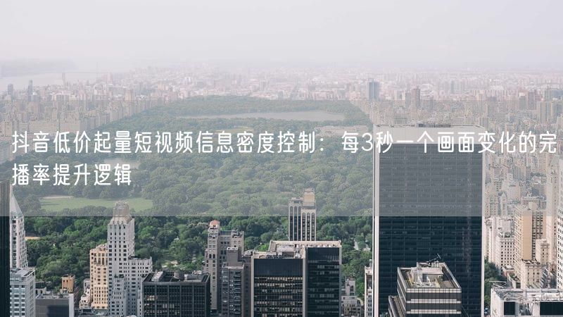 抖音低价起量短视频信息密度控制：每3秒一个画面变化的完播率提升逻辑