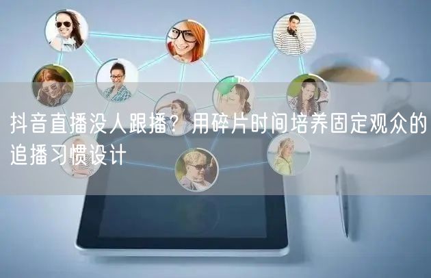 抖音直播没人跟播？用碎片时间培养固定观众的追播习惯设计