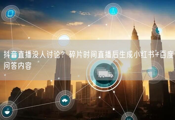 抖音直播没人讨论？碎片时间直播后生成小红书+百度问答内容