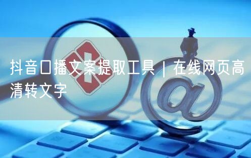 抖音口播文案提取工具｜在线网页高清转文字