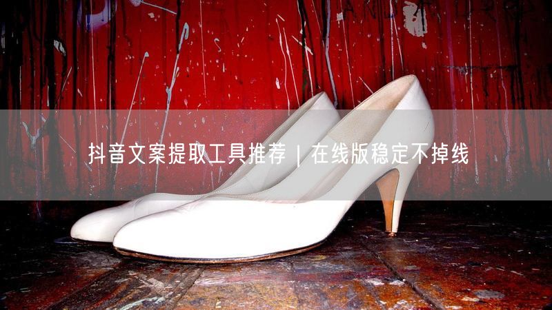 抖音文案提取工具推荐｜在线版稳定不掉线