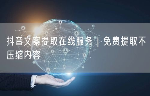 抖音文案提取在线服务｜免费提取不压缩内容