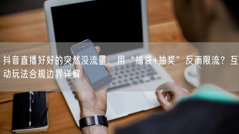 抖音直播好好的突然没流量，用“福袋+抽奖”反而限流？互动玩法合规边界详解