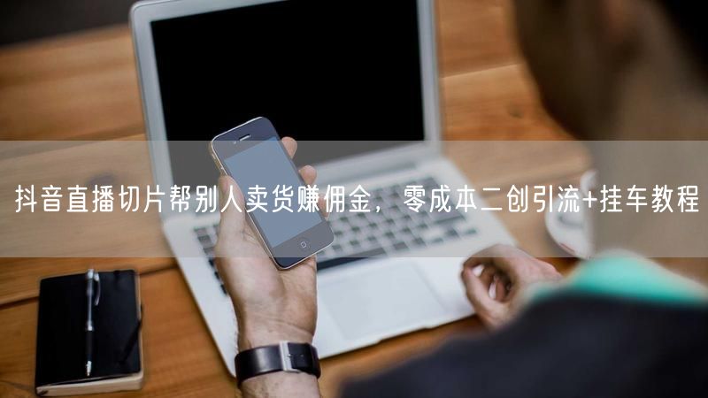 抖音直播切片帮别人卖货赚佣金，零成本二创引流+挂车教程