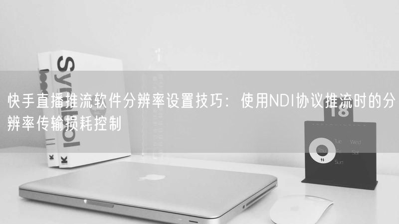 快手直播推流软件分辨率设置技巧：使用NDI协议推流时的分辨率传输损耗控制