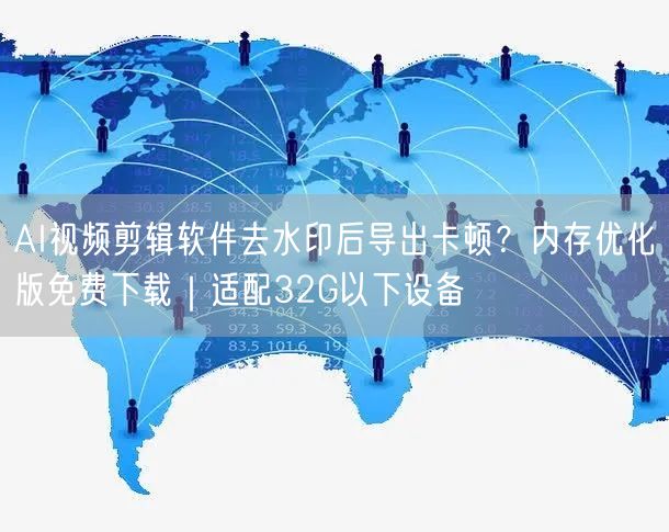 AI视频剪辑软件去水印后导出卡顿？内存优化版免费下载｜适配32G以下设备