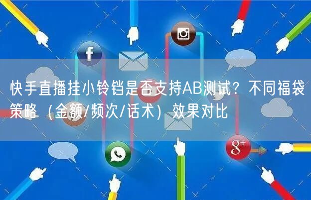 快手直播挂小铃铛是否支持AB测试？不同福袋策略（金额/频次/话术）效果对比
