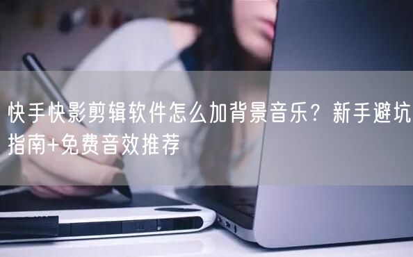 快手快影剪辑软件怎么加背景音乐？新手避坑指南+免费音效推荐