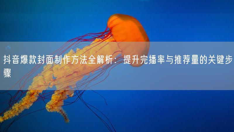 抖音爆款封面制作方法全解析：提升完播率与推荐量的关键步骤