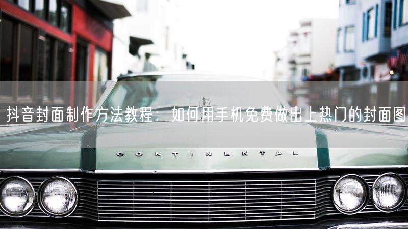 抖音封面制作方法教程：如何用手机免费做出上热门的封面图