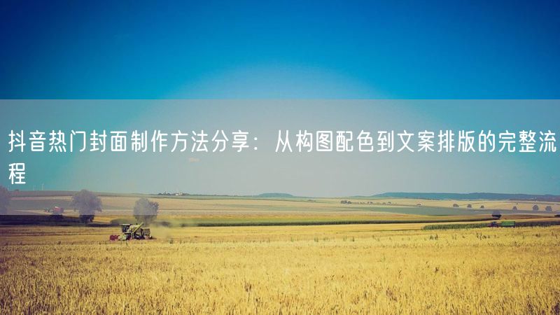 抖音热门封面制作方法分享：从构图配色到文案排版的完整流程