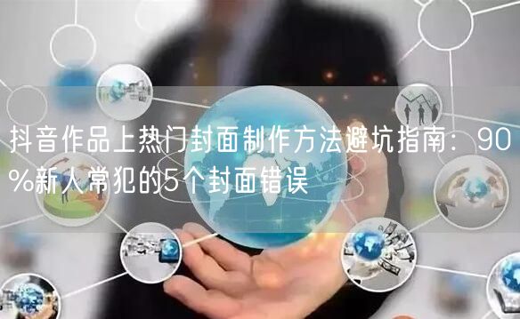 抖音作品上热门封面制作方法避坑指南：90%新人常犯的5个封面错误