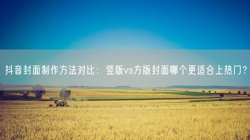 抖音封面制作方法对比：竖版vs方版封面哪个更适合上热门？