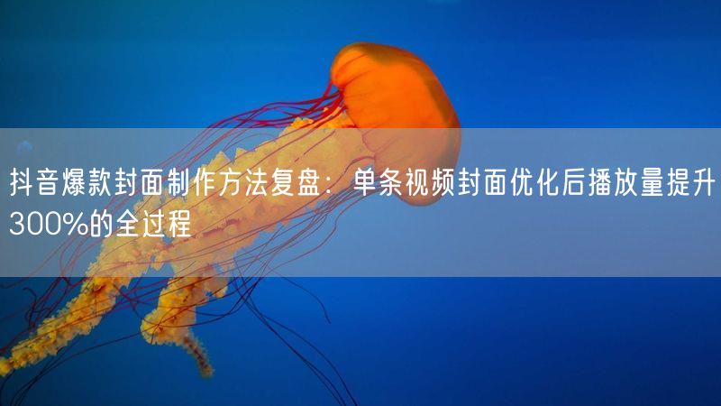 抖音爆款封面制作方法复盘：单条视频封面优化后播放量提升300%的全过程