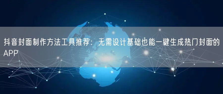 抖音封面制作方法工具推荐：无需设计基础也能一键生成热门封面的APP