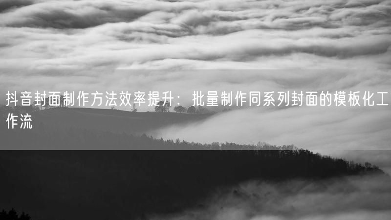 抖音封面制作方法效率提升：批量制作同系列封面的模板化工作流