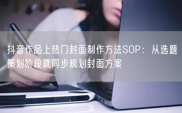 抖音作品上热门封面制作方法SOP：从选题策划阶段就同步规划封面方案