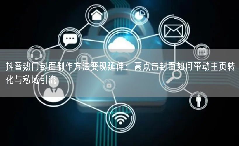抖音热门封面制作方法变现延伸：高点击封面如何带动主页转化与私域引流