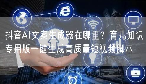 抖音AI文案生成器在哪里？育儿知识专用版一键生成高质量短视频脚本